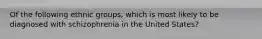 Of the following ethnic groups, which is most likely to be diagnosed with schizophrenia in the United States?