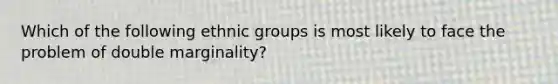 Which of the following ethnic groups is most likely to face the problem of double marginality?