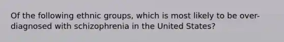 Of the following ethnic groups, which is most likely to be over-diagnosed with schizophrenia in the United States?