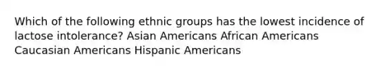 Which of the following ethnic groups has the lowest incidence of lactose intolerance? Asian Americans African Americans Caucasian Americans Hispanic Americans