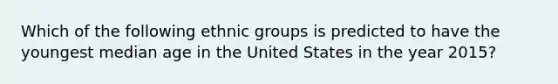 Which of the following ethnic groups is predicted to have the youngest median age in the United States in the year 2015?