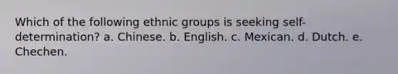 Which of the following ethnic groups is seeking self-determination? a. Chinese. b. English. c. Mexican. d. Dutch. e. Chechen.