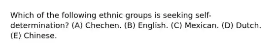 Which of the following ethnic groups is seeking self-determination? (A) Chechen. (B) English. (C) Mexican. (D) Dutch. (E) Chinese.