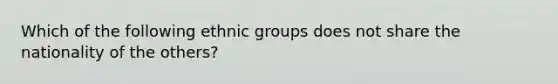 Which of the following ethnic groups does not share the nationality of the others?