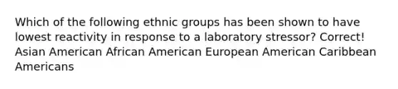 Which of the following ethnic groups has been shown to have lowest reactivity in response to a laboratory stressor? Correct! ​Asian American ​African American ​European American ​Caribbean Americans