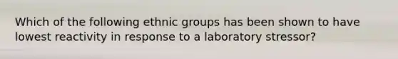 Which of the following ethnic groups has been shown to have lowest reactivity in response to a laboratory stressor?