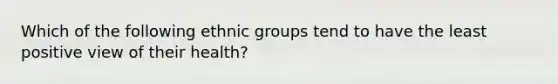 Which of the following ethnic groups tend to have the least positive view of their health?