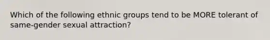 Which of the following ethnic groups tend to be MORE tolerant of same-gender sexual attraction?