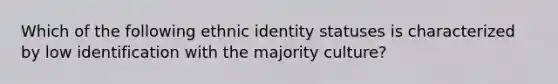 Which of the following ethnic identity statuses is characterized by low identification with the majority culture?