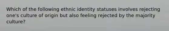 Which of the following ethnic identity statuses involves rejecting one's culture of origin but also feeling rejected by the majority culture?