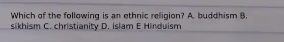 Which of the following is an ethnic religion? A. buddhism B. sikhism C. christianity D. islam E Hinduism