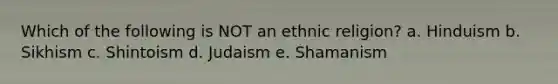 Which of the following is NOT an ethnic religion? a. Hinduism b. Sikhism c. Shintoism d. Judaism e. Shamanism