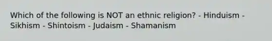 Which of the following is NOT an ethnic religion? - Hinduism - Sikhism - Shintoism - Judaism - Shamanism