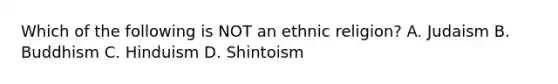 Which of the following is NOT an ethnic religion? A. Judaism B. Buddhism C. Hinduism D. Shintoism