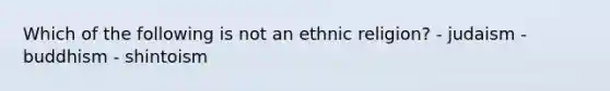 Which of the following is not an ethnic religion? - judaism - buddhism - shintoism