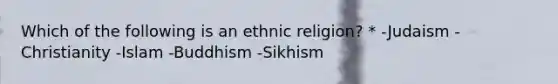 Which of the following is an ethnic religion? * -Judaism -Christianity -Islam -Buddhism -Sikhism