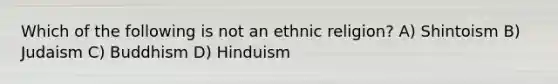 Which of the following is not an ethnic religion? A) Shintoism B) Judaism C) Buddhism D) Hinduism