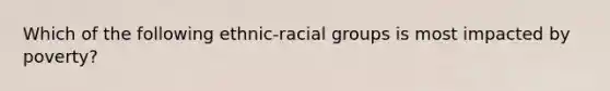 Which of the following ethnic-racial groups is most impacted by poverty?