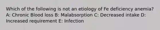 Which of the following is not an etiology of Fe deficiency anemia? A: Chronic Blood loss B: Malabsorption C: Decreased intake D: Increased requirement E: Infection