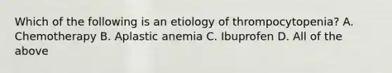 Which of the following is an etiology of thrompocytopenia? A. Chemotherapy B. Aplastic anemia C. Ibuprofen D. All of the above