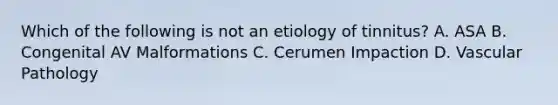 Which of the following is not an etiology of tinnitus? A. ASA B. Congenital AV Malformations C. Cerumen Impaction D. Vascular Pathology