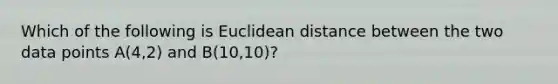 Which of the following is Euclidean distance between the two data points A(4,2) and B(10,10)?