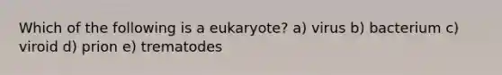 Which of the following is a eukaryote? a) virus b) bacterium c) viroid d) prion e) trematodes