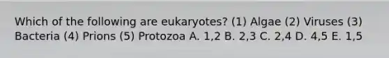 Which of the following are eukaryotes? (1) Algae (2) Viruses (3) Bacteria (4) Prions (5) Protozoa A. 1,2 B. 2,3 C. 2,4 D. 4,5 E. 1,5