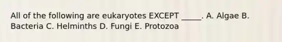 All of the following are eukaryotes EXCEPT _____. A. Algae B. Bacteria C. Helminths D. Fungi E. Protozoa