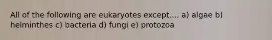 All of the following are eukaryotes except.... a) algae b) helminthes c) bacteria d) fungi e) protozoa