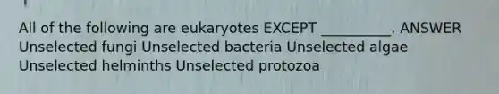 All of the following are eukaryotes EXCEPT __________. ANSWER Unselected fungi Unselected bacteria Unselected algae Unselected helminths Unselected protozoa