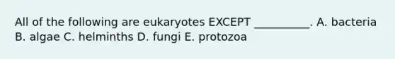 All of the following are eukaryotes EXCEPT __________. A. bacteria B. algae C. helminths D. fungi E. protozoa