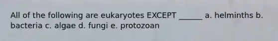 All of the following are eukaryotes EXCEPT ______ a. helminths b. bacteria c. algae d. fungi e. protozoan