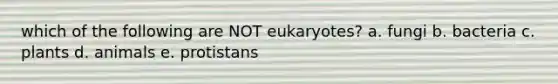 which of the following are NOT eukaryotes? a. fungi b. bacteria c. plants d. animals e. protistans