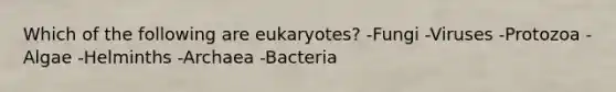 Which of the following are eukaryotes? -Fungi -Viruses -Protozoa -Algae -Helminths -Archaea -Bacteria