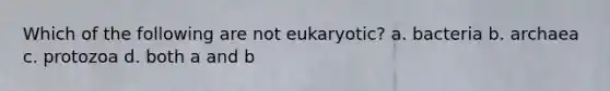 Which of the following are not eukaryotic? a. bacteria b. archaea c. protozoa d. both a and b