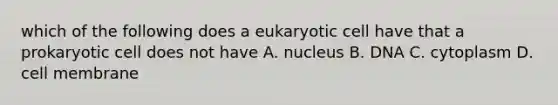 which of the following does a eukaryotic cell have that a prokaryotic cell does not have A. nucleus B. DNA C. cytoplasm D. cell membrane