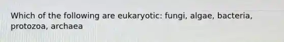 Which of the following are eukaryotic: fungi, algae, bacteria, protozoa, archaea