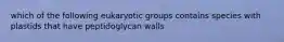 which of the following eukaryotic groups contains species with plastids that have peptidoglycan walls