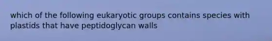 which of the following eukaryotic groups contains species with plastids that have peptidoglycan walls