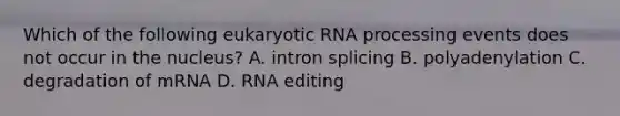 Which of the following eukaryotic <a href='https://www.questionai.com/knowledge/kapY3KpASG-rna-processing' class='anchor-knowledge'>rna processing</a> events does not occur in the nucleus? A. intron splicing B. polyadenylation C. degradation of mRNA D. RNA editing