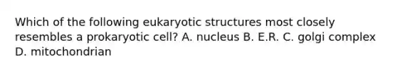 Which of the following eukaryotic structures most closely resembles a prokaryotic cell? A. nucleus B. E.R. C. golgi complex D. mitochondrian