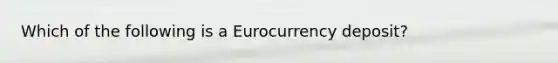 Which of the following is a Eurocurrency deposit?