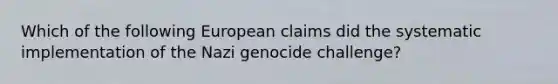 Which of the following European claims did the systematic implementation of the Nazi genocide challenge?