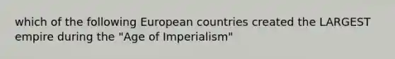 which of the following European countries created the LARGEST empire during the "Age of Imperialism"