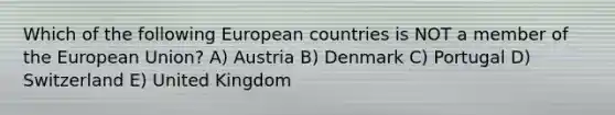 Which of the following European countries is NOT a member of the European Union? A) Austria B) Denmark C) Portugal D) Switzerland E) United Kingdom