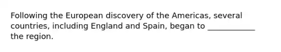 Following the European discovery of the Americas, several countries, including England and Spain, began to ____________ the region.