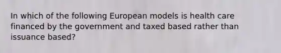 In which of the following European models is health care financed by the government and taxed based rather than issuance based?