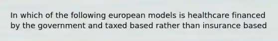 In which of the following european models is healthcare financed by the government and taxed based rather than insurance based