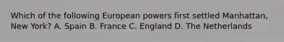 Which of the following European powers first settled Manhattan, New York? A. Spain B. France C. England D. The Netherlands